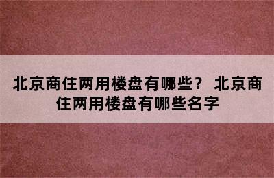 北京商住两用楼盘有哪些？ 北京商住两用楼盘有哪些名字